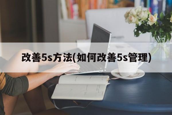 改善5s方法(如何改善5s管理)