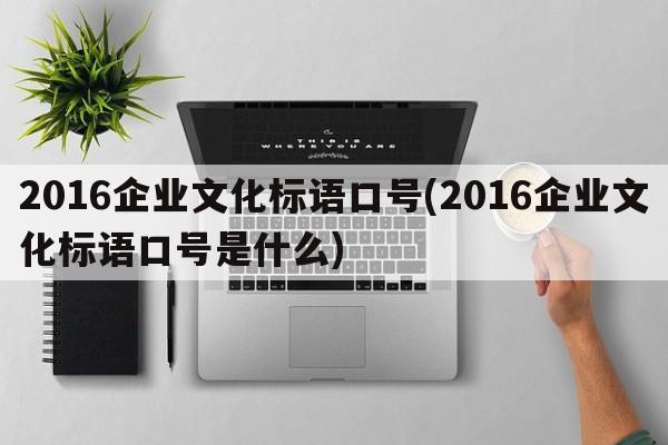 2016企业文化标语口号(2016企业文化标语口号是什么)